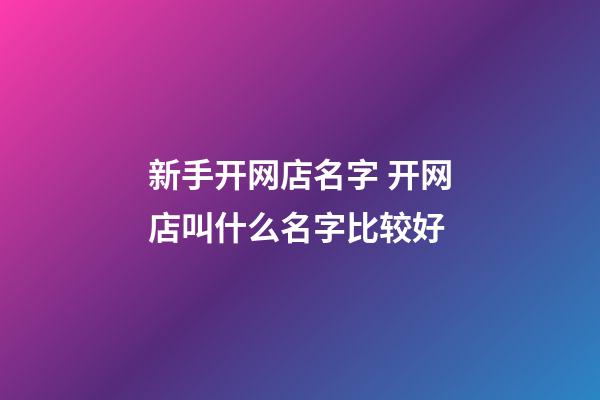 新手开网店名字 开网店叫什么名字比较好-第1张-店铺起名-玄机派